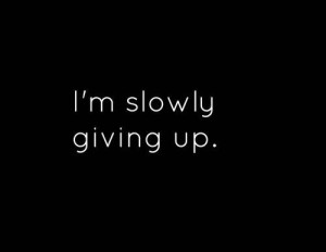 I'm slowly giving up